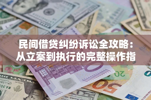 武汉民间借贷纠纷诉讼全攻略：从立案到执行的完整操作指南