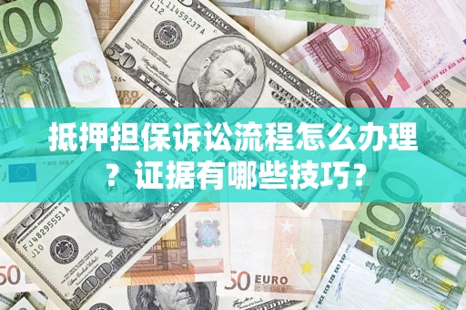 武汉抵押担保诉讼流程怎么办理？证据有哪些技巧？