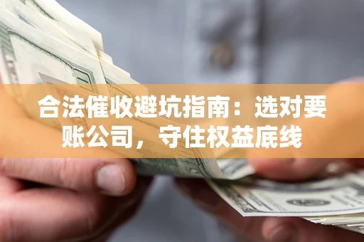 武汉合法催收避坑指南：选对要账公司，守住权益底线