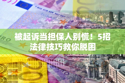 武汉被起诉当担保人别慌！5招法律技巧救你脱困