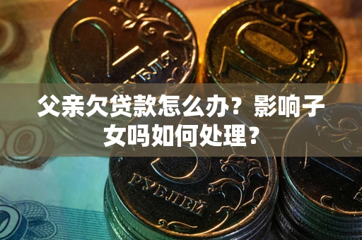 武汉父亲欠贷款怎么办？影响子女吗如何处理？