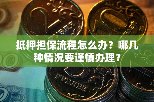 武汉抵押担保流程怎么办？哪几种情况要谨慎办理？