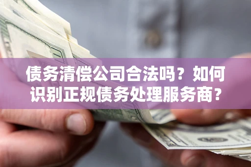 武汉债务清偿公司合法吗？如何识别正规债务处理服务商？