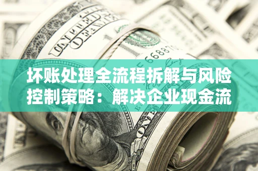 武汉坏账处理全流程拆解与风险控制策略：解决企业现金流顽疾的实战指南