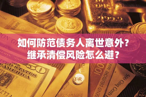 武汉如何防范债务人离世意外？继承清偿风险怎么避？
