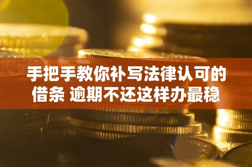 武汉手把手教你补写法律认可的借条 逾期不还这样办最稳妥