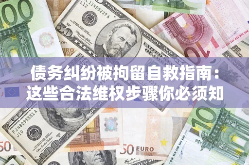 武汉债务纠纷被拘留自救指南：这些合法维权步骤你必须知道！