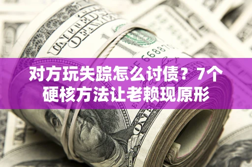 武汉对方玩失踪怎么讨债？7个硬核方法让老赖现原形