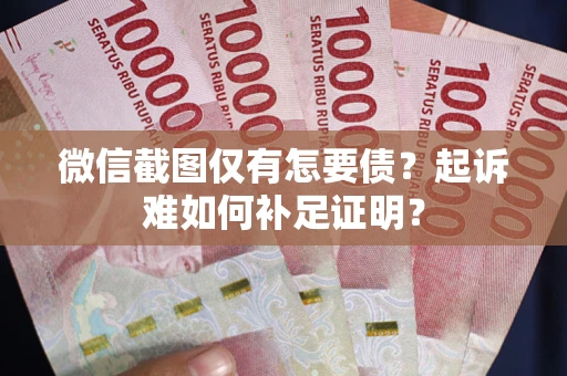 武汉微信截图仅有怎要债？起诉难如何补足证明？