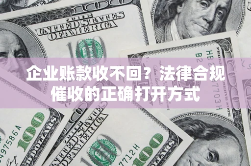 武汉企业账款收不回？法律合规催收的正确打开方式
