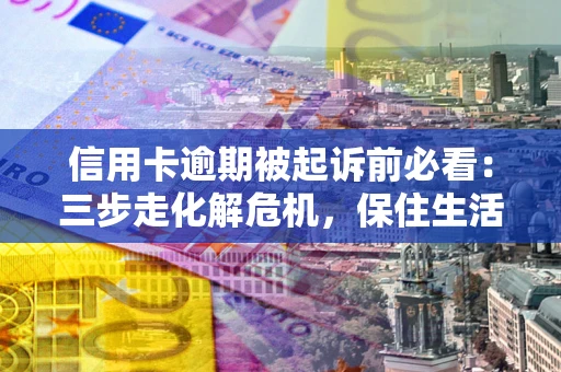 武汉信用卡逾期被起诉前必看：三步走化解危机，保住生活尊严