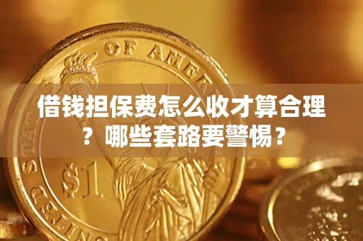 武汉借钱担保费怎么收才算合理？哪些套路要警惕？