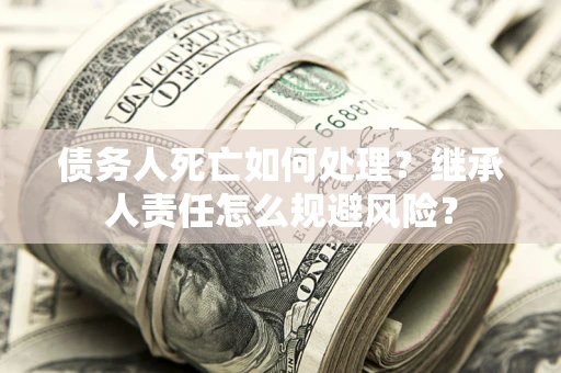武汉债务人死亡如何处理？继承人责任怎么规避风险？