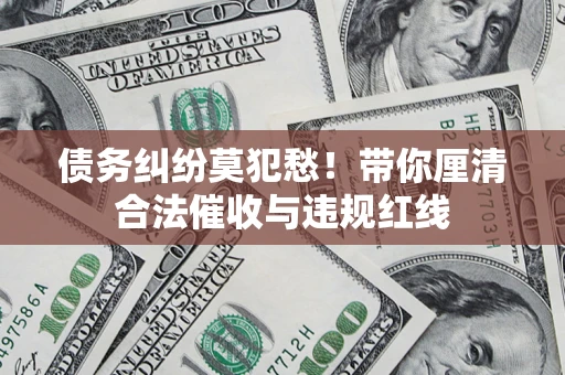 武汉债务纠纷莫犯愁！带你厘清合法催收与违规红线