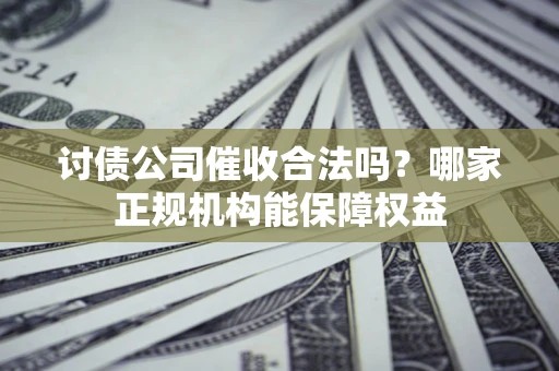 武汉讨债公司催收合法吗？哪家正规机构能保障权益