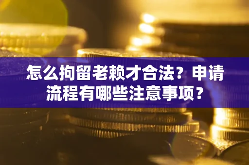 武汉怎么拘留老赖才合法？申请流程有哪些注意事项？