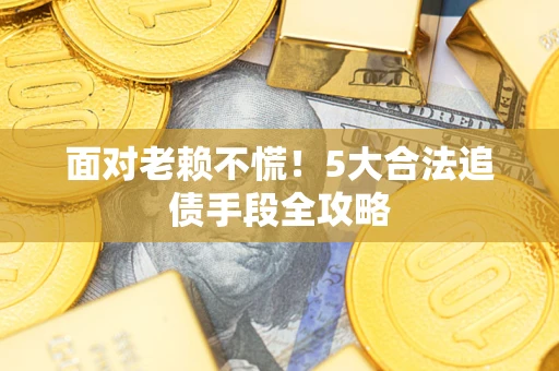 武汉面对老赖不慌！5大合法追债手段全攻略