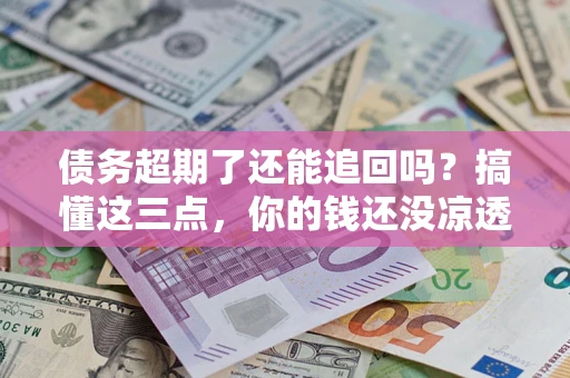 武汉债务超期了还能追回吗？搞懂这三点，你的钱还没凉透