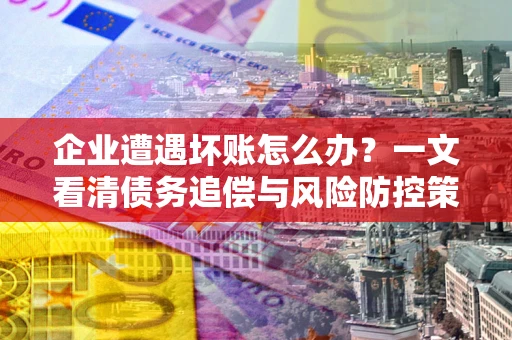 武汉企业遭遇坏账怎么办？一文看清债务追偿与风险防控策略