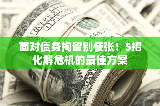 武汉面对债务拘留别慌张！5招化解危机的最佳方案