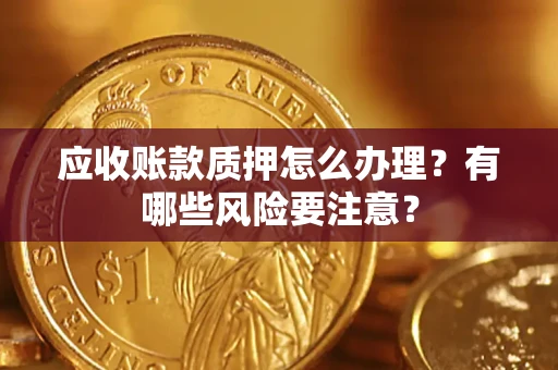 武汉应收账款质押怎么办理？有哪些风险要注意？