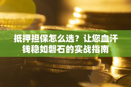 武汉抵押担保怎么选？让您血汗钱稳如磐石的实战指南