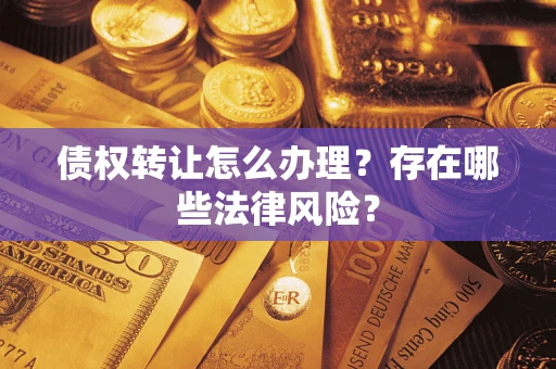 武汉债权转让怎么办理？存在哪些法律风险？