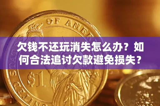 武汉欠钱不还玩消失怎么办?如何合法追讨欠款避免损失? 武汉欠钱不还玩消失怎么办?如何合法追讨欠款避免损失?