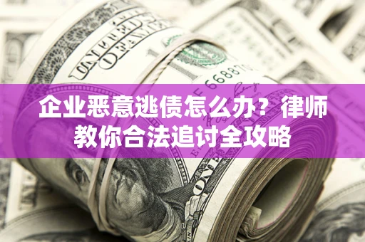 武汉企业恶意逃债怎么办？律师教你合法追讨全攻略
