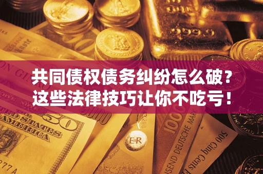 武汉共同债权债务纠纷怎么破？这些法律技巧让你不吃亏！