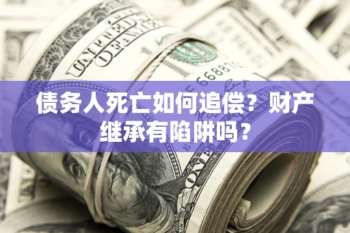 武汉债务人死亡如何追偿？财产继承有陷阱吗？