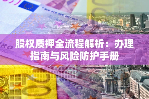 武汉股权质押全流程解析：办理指南与风险防护手册
