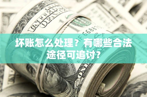 武汉坏账怎么处理？有哪些合法途径可追讨？