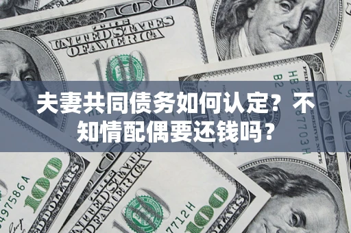 武汉夫妻共同债务如何认定？不知情配偶要还钱吗？