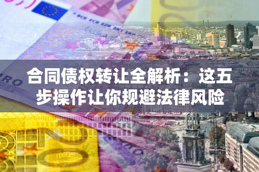 武汉合同债权转让全解析：这五步操作让你规避法律风险