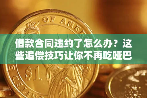 武汉借款合同违约了怎么办？这些追偿技巧让你不再吃哑巴亏