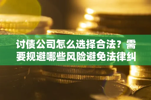 武汉讨债公司怎么选择合法?需要规避哪些风险避免法律纠纷? 武汉讨债公司怎么选择合法?需要规避哪些风险避免法律纠纷?