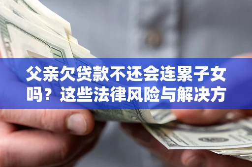 武汉父亲欠贷款不还会连累子女吗？这些法律风险与解决方法要早知道！