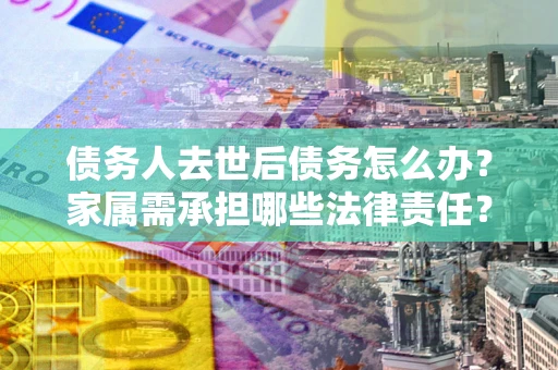 武汉债务人去世后债务怎么办？家属需承担哪些法律责任？
