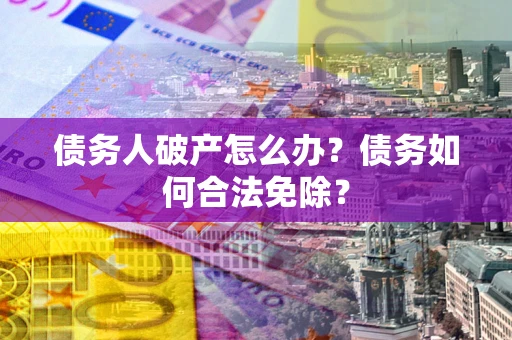 武汉债务人破产怎么办？债务如何合法免除？