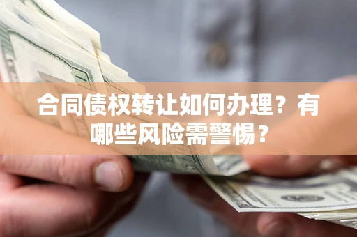 武汉合同债权转让如何办理？有哪些风险需警惕？