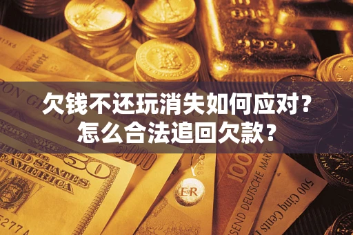 武汉欠钱不还玩消失如何应对？怎么合法追回欠款？