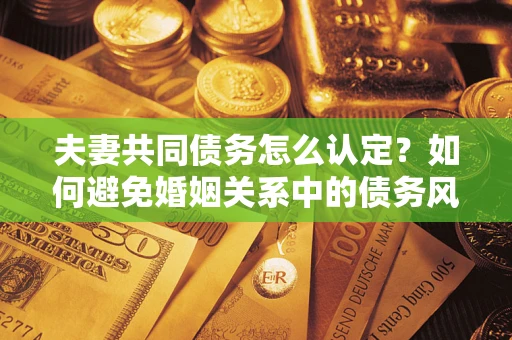 武汉夫妻共同债务怎么认定？如何避免婚姻关系中的债务风险？