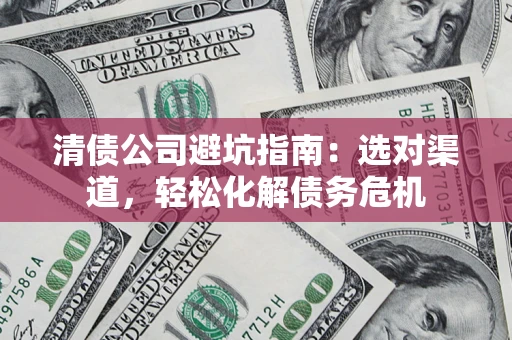 武汉清债公司避坑指南：选对渠道，轻松化解债务危机