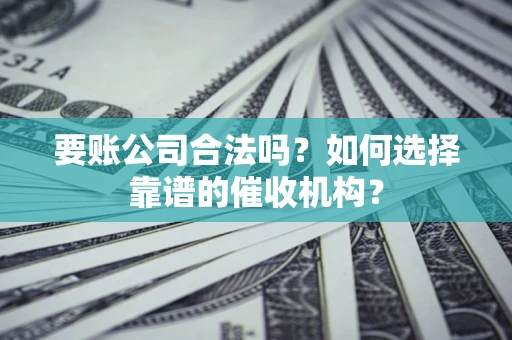 武汉要账公司合法吗？如何选择靠谱的催收机构？