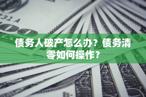 武汉债务人破产怎么办？债务清零如何操作？
