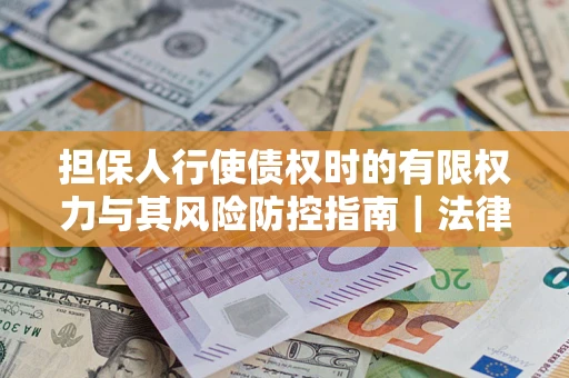 武汉担保人行使债权时的有限权力与其风险防控指南｜法律实务解析