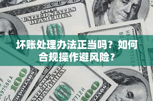武汉坏账处理办法正当吗？如何合规操作避风险？