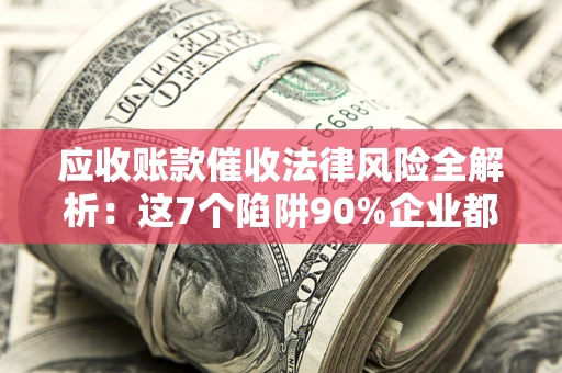 武汉应收账款催收法律风险全解析：这7个陷阱90%企业都踩过（含合规应对指南）