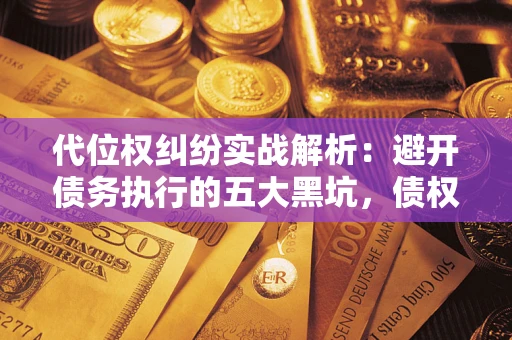 武汉代位权纠纷实战解析：避开债务执行的五大黑坑，债权人必看指南